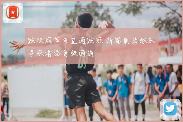 欧联冠军可直通欧冠 新赛制为球队争冠增添晋级通道