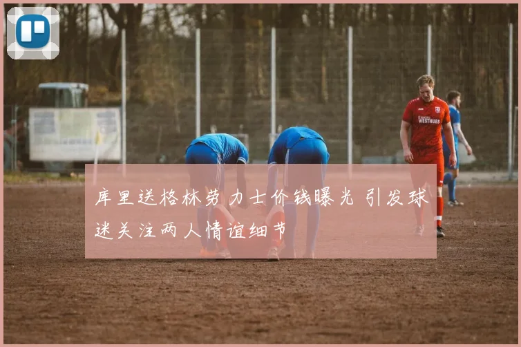 库里送格林劳力士价钱曝光 引发球迷关注两人情谊细节