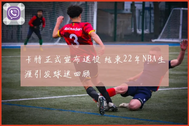 卡特正式宣布退役 结束22年NBA生涯引发球迷回顾