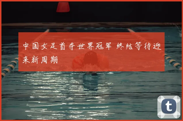 中国女足首夺世界冠军 终结等待迎来新周期