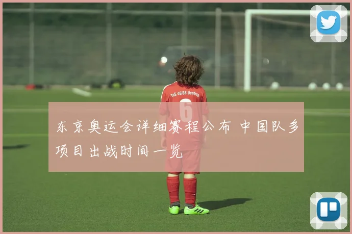 东京奥运会详细赛程公布 中国队多项目出战时间一览