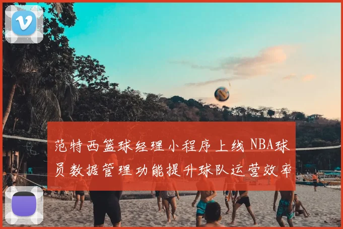 范特西篮球经理小程序上线 NBA球员数据管理功能提升球队运营效率