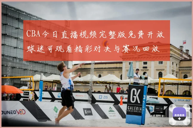 CBA今日直播视频完整版免费开放 球迷可观看精彩对决与赛况回放