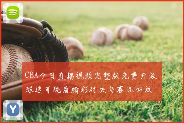 CBA今日直播视频完整版免费开放 球迷可观看精彩对决与赛况回放