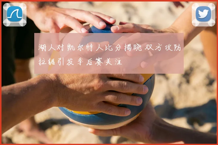 湖人对凯尔特人比分揭晓 双方攻防拉锯引发季后赛关注