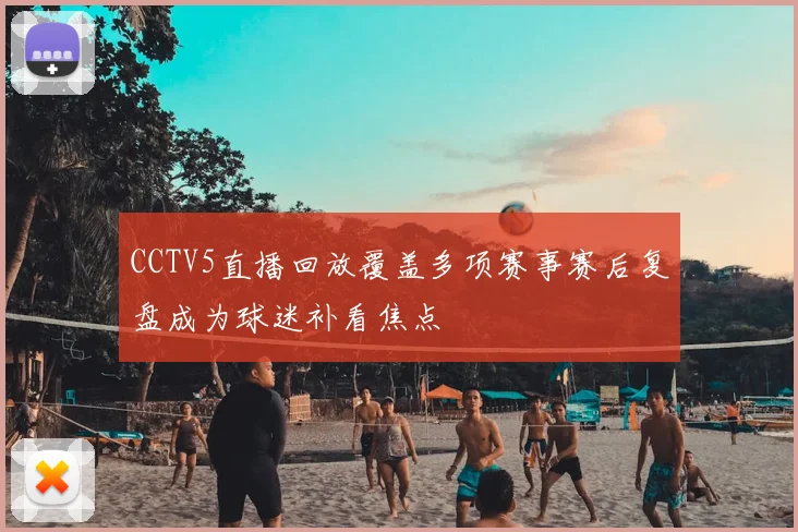 CCTV5直播回放覆盖多项赛事赛后复盘成为球迷补看焦点