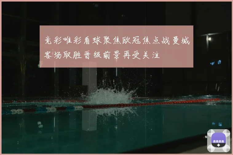 竞彩唯彩看球聚焦欧冠焦点战曼城客场取胜晋级前景再受关注