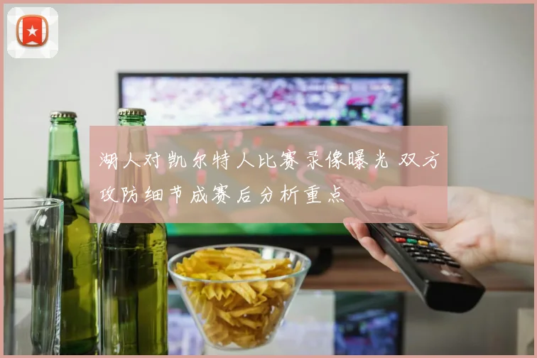 湖人对凯尔特人比赛录像曝光 双方攻防细节成赛后分析重点