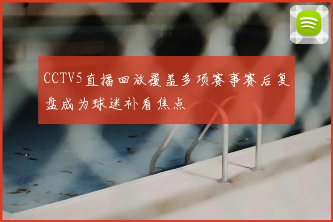 CCTV5直播回放覆盖多项赛事赛后复盘成为球迷补看焦点