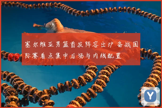 塞尔维亚男篮首发阵容出炉 备战国际赛看点集中后场与内线配置