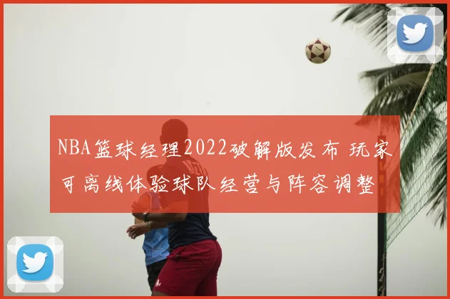 NBA篮球经理2022破解版发布 玩家可离线体验球队经营与阵容调整