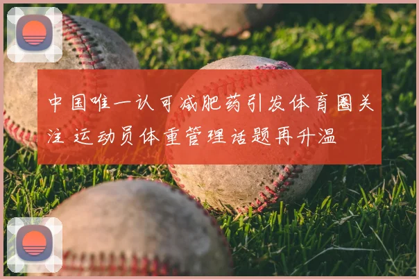 中国唯一认可减肥药引发体育圈关注 运动员体重管理话题再升温