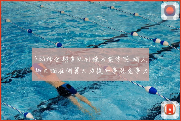 NBA转会期多队补强方案浮现 湖人热火瞄准侧翼火力提升争冠竞争力
