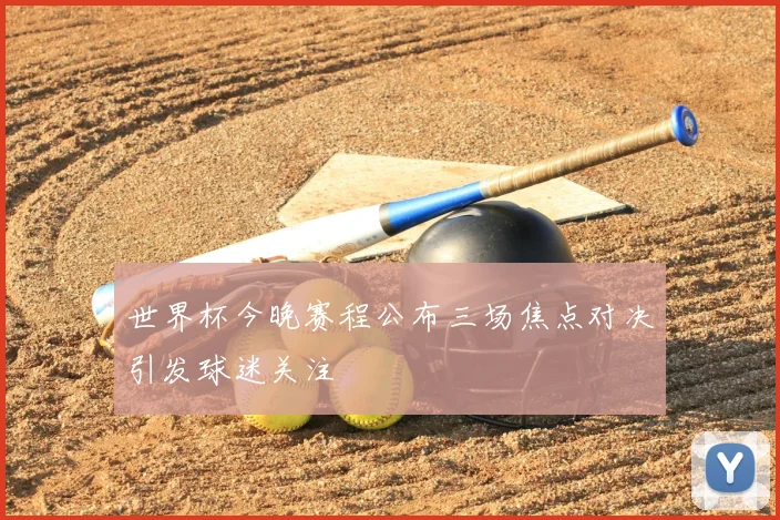 世界杯今晚赛程公布三场焦点对决引发球迷关注