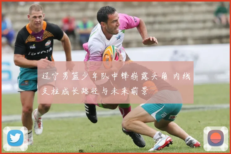 辽宁男篮少年队中锋崭露头角 内线支柱成长路径与未来前景