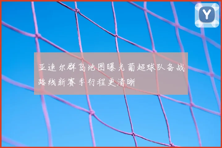 亚速尔群岛地图曝光葡超球队备战路线新赛季行程更清晰