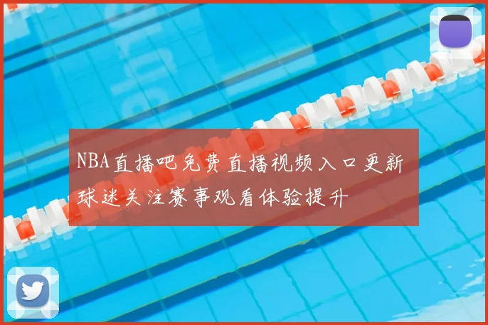 NBA直播吧免费直播视频入口更新 球迷关注赛事观看体验提升