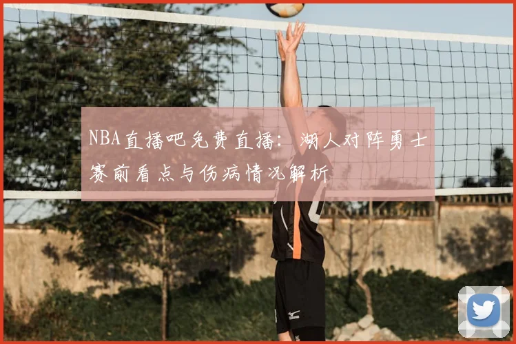 NBA直播吧免费直播：湖人对阵勇士赛前看点与伤病情况解析