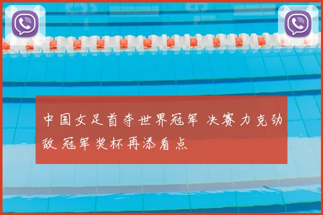 中国女足首夺世界冠军 决赛力克劲敌 冠军奖杯再添看点