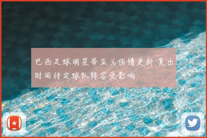 巴西足球明星蒂亚戈伤情更新 复出时间待定球队阵容受影响