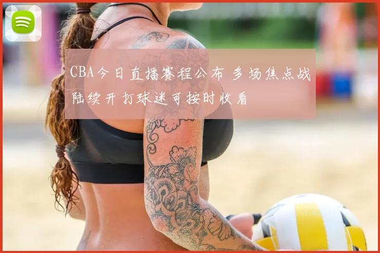 CBA今日直播赛程公布 多场焦点战陆续开打球迷可按时收看