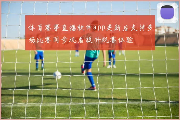 体育赛事直播软件app更新后支持多场比赛同步观看提升观赛体验