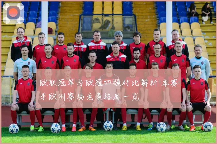 欧联冠军与欧冠四强对比解析 本赛季欧洲赛场竞争格局一览