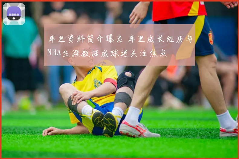 库里资料简介曝光 库里成长经历与NBA生涯数据成球迷关注焦点