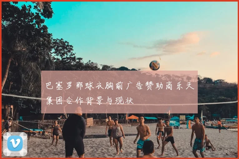 巴塞罗那球衣胸前广告赞助商乐天集团合作背景与现状