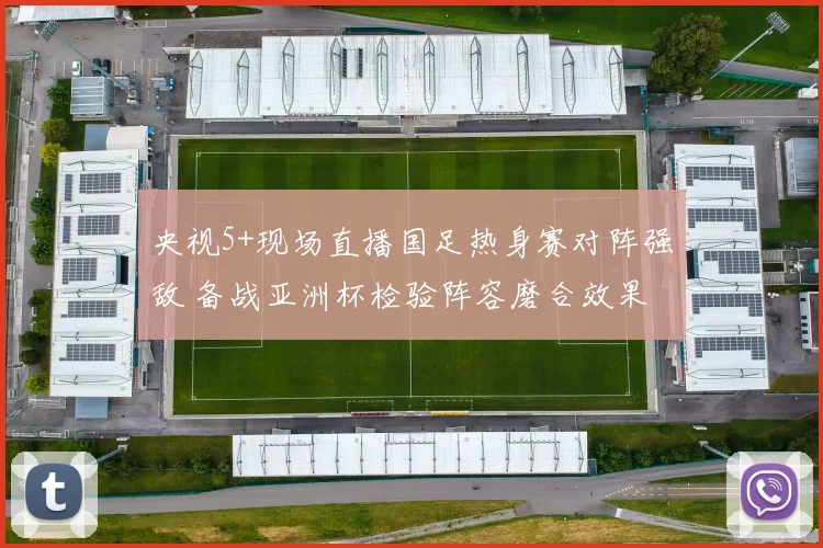 央视5+现场直播国足热身赛对阵强敌 备战亚洲杯检验阵容磨合效果