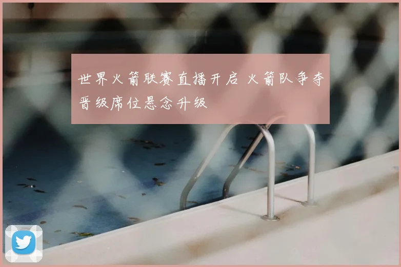 世界火箭联赛直播开启 火箭队争夺晋级席位悬念升级