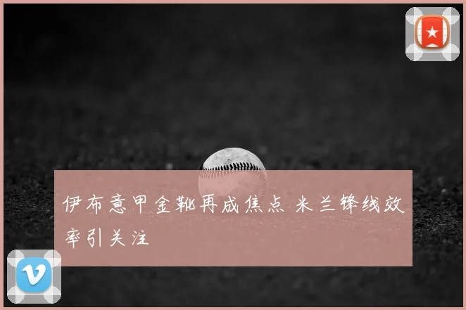 伊布意甲金靴再成焦点 米兰锋线效率引关注