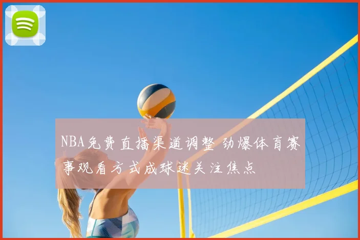 NBA免费直播渠道调整 劲爆体育赛事观看方式成球迷关注焦点