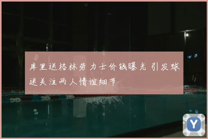 库里送格林劳力士价钱曝光 引发球迷关注两人情谊细节