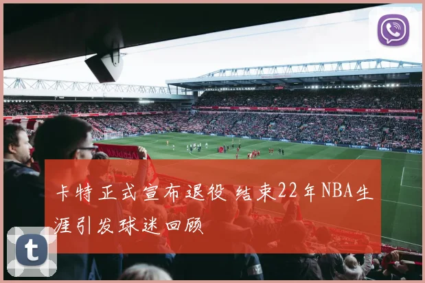 卡特正式宣布退役 结束22年NBA生涯引发球迷回顾