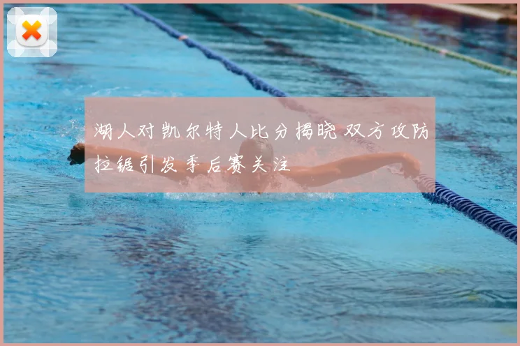 湖人对凯尔特人比分揭晓 双方攻防拉锯引发季后赛关注