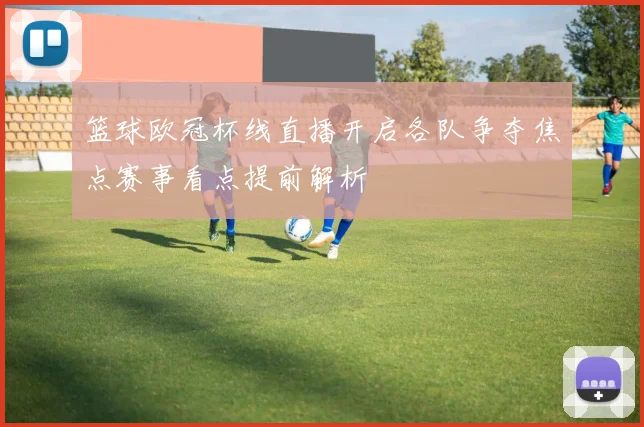 篮球欧冠杯线直播开启各队争夺焦点赛事看点提前解析