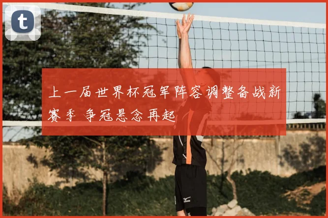 上一届世界杯冠军阵容调整备战新赛季 争冠悬念再起