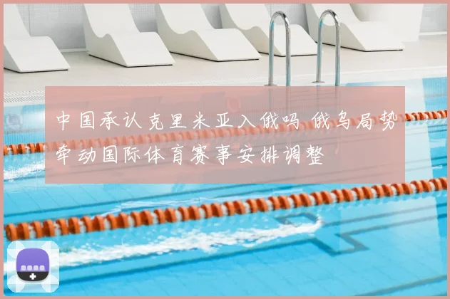 中国承认克里米亚入俄吗 俄乌局势牵动国际体育赛事安排调整