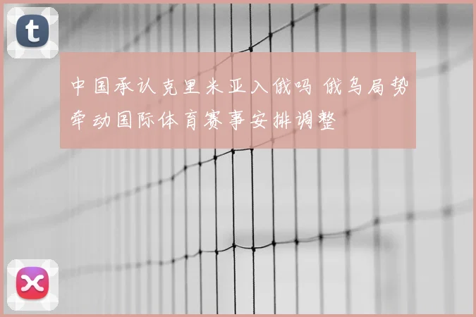 中国承认克里米亚入俄吗 俄乌局势牵动国际体育赛事安排调整