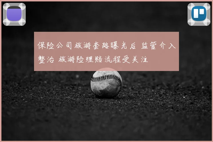 保险公司旅游套路曝光后 监管介入整治 旅游险理赔流程受关注